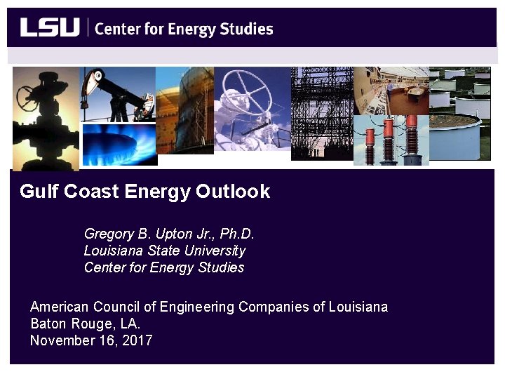 Gulf Coast Energy Outlook Gregory B. Upton Jr. , Ph. D. Louisiana State University