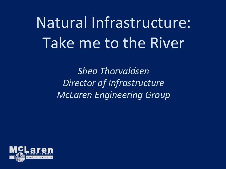 Natural Infrastructure: Take me to the River Shea Thorvaldsen Director of Infrastructure Mc. Laren Natural Infrastructure: Take me to the River Shea Thorvaldsen Director of Infrastructure Mc. Laren