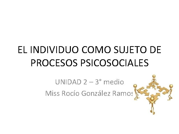 EL INDIVIDUO COMO SUJETO DE PROCESOS PSICOSOCIALES UNIDAD 2 – 3° medio Miss Rocío