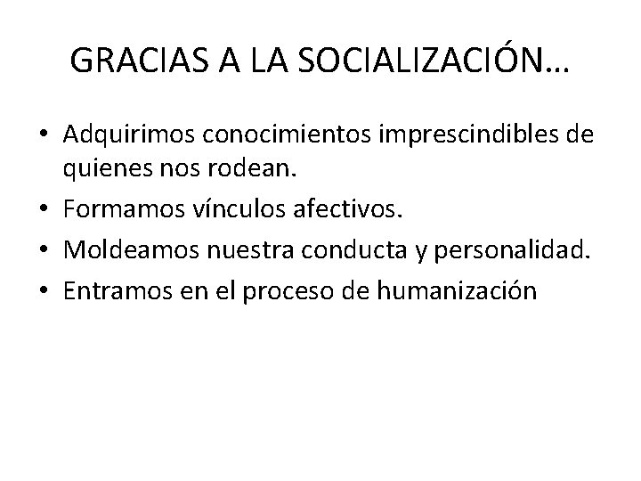 GRACIAS A LA SOCIALIZACIÓN… • Adquirimos conocimientos imprescindibles de quienes nos rodean. • Formamos