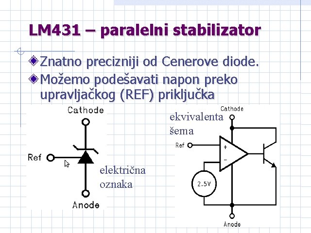 LM 431 – paralelni stabilizator Znatno precizniji od Cenerove diode. Možemo podešavati napon preko LM 431 – paralelni stabilizator Znatno precizniji od Cenerove diode. Možemo podešavati napon preko