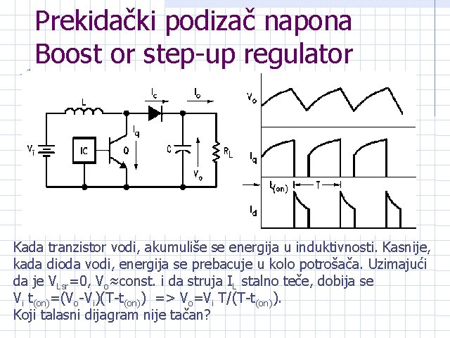 Prekidački podizač napona Boost or step-up regulator Kada tranzistor vodi, akumuliše se energija u