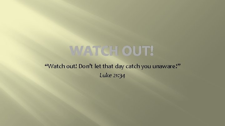 WATCH OUT! “Watch out! Don’t let that day catch you unaware!” Luke 21: 34