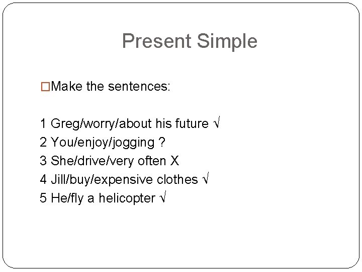 Present Simple �Make the sentences: 1 Greg/worry/about his future √ 2 You/enjoy/jogging ? 3