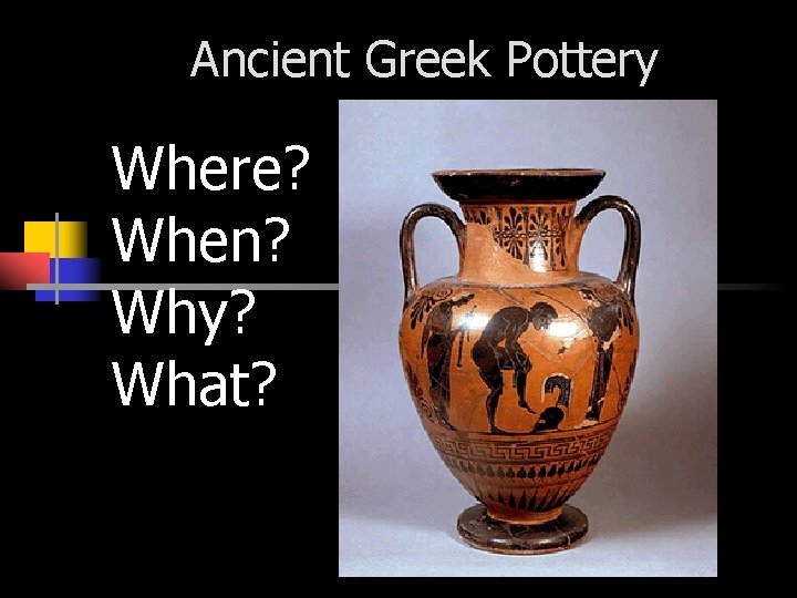 Ancient Greek Pottery Where? When? Why? What? 