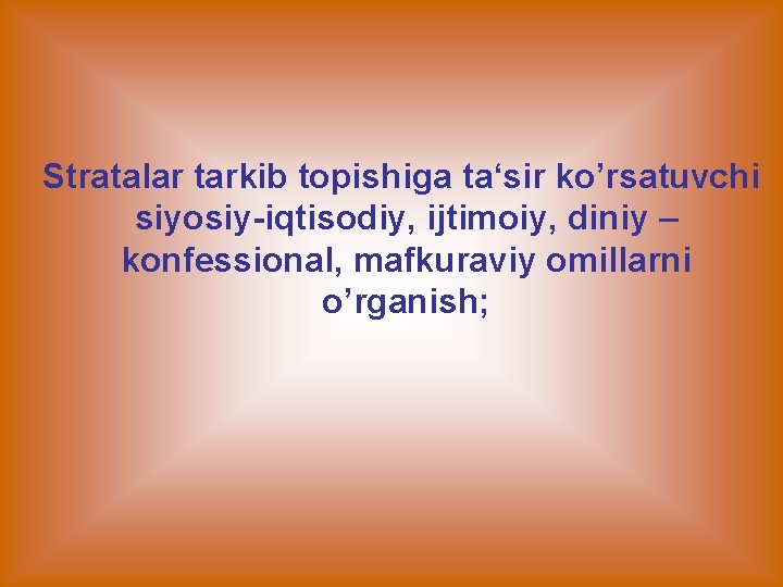 Stratalar tarkib topishiga ta‘sir ko’rsatuvchi siyosiy-iqtisodiy, ijtimoiy, diniy – konfessional, mafkuraviy omillarni o’rganish; 