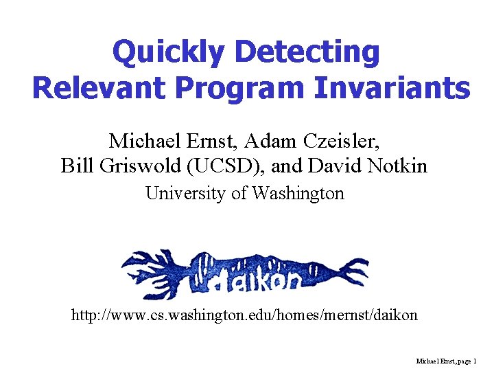 Quickly Detecting Relevant Program Invariants Michael Ernst, Adam Czeisler, Bill Griswold (UCSD), and David