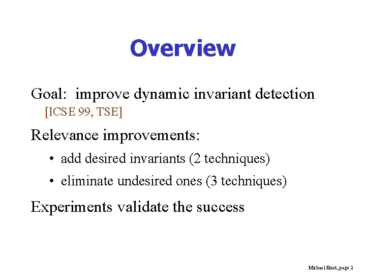 Overview Goal: improve dynamic invariant detection [ICSE 99, TSE] Relevance improvements: • add desired