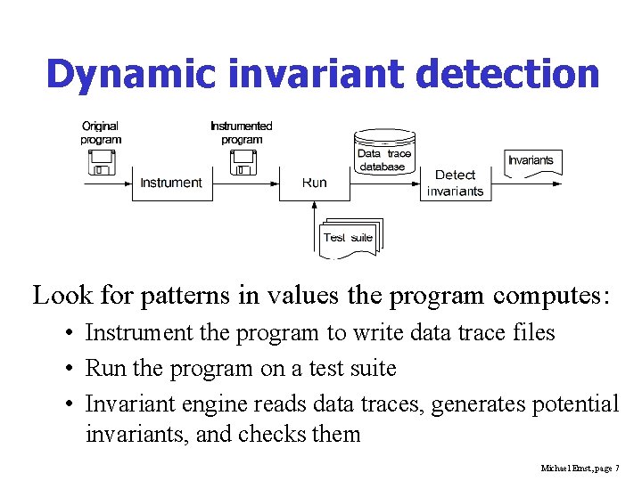 Dynamic invariant detection Look for patterns in values the program computes: • Instrument the