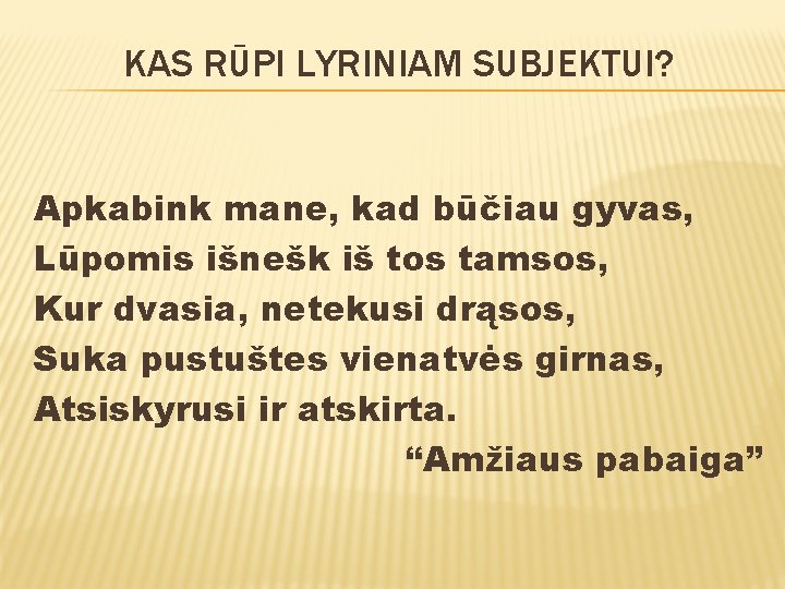 KAS RŪPI LYRINIAM SUBJEKTUI? Apkabink mane, kad būčiau gyvas, Lūpomis išnešk iš tos tamsos,