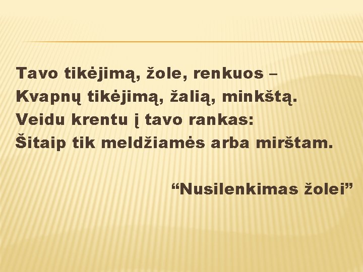 Tavo tikėjimą, žole, renkuos – Kvapnų tikėjimą, žalią, minkštą. Veidu krentu į tavo rankas: