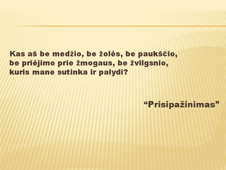 Kas aš be medžio, be žolės, be paukščio, be priėjimo prie žmogaus, be žvilgsnio,