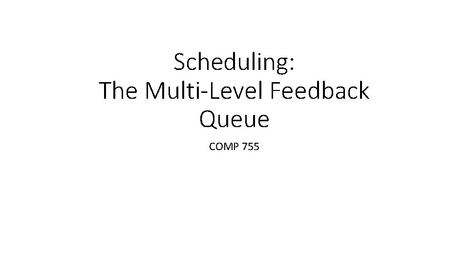 Scheduling: The Multi-Level Feedback Queue COMP 755 