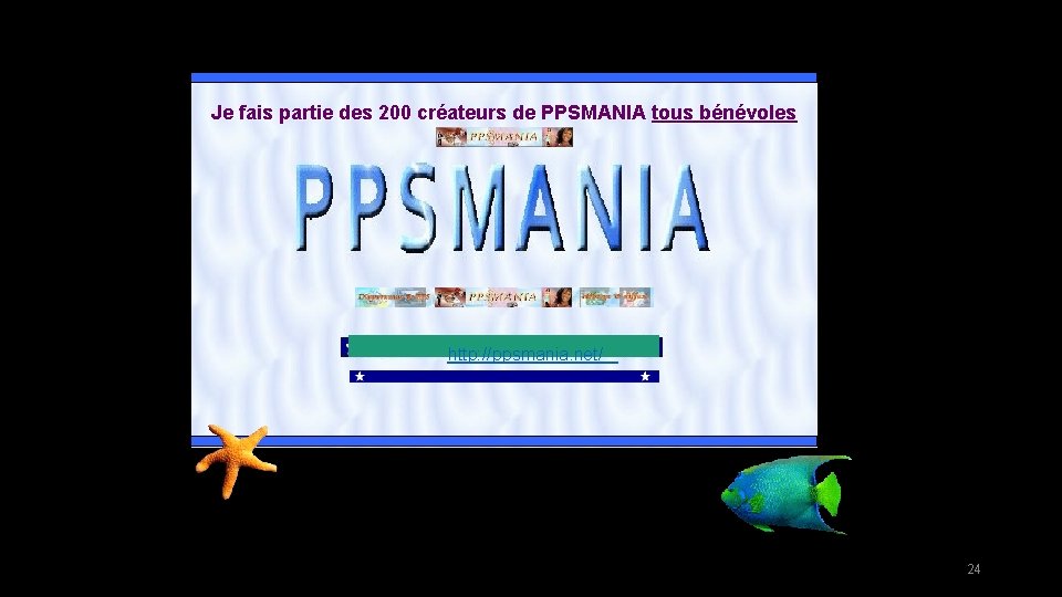 Je fais partie des 200 créateurs de PPSMANIA tous bénévoles http: //ppsmania. net/ 24