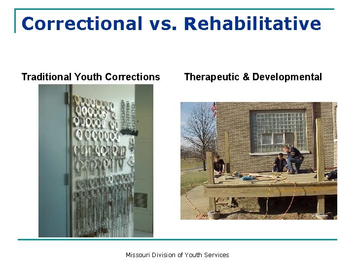 Correctional vs. Rehabilitative Traditional Youth Corrections Therapeutic & Developmental Missouri Division of Youth Services