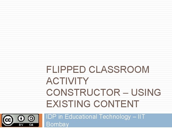 FLIPPED CLASSROOM ACTIVITY CONSTRUCTOR – USING EXISTING CONTENT IDP in Educational Technology – IIT