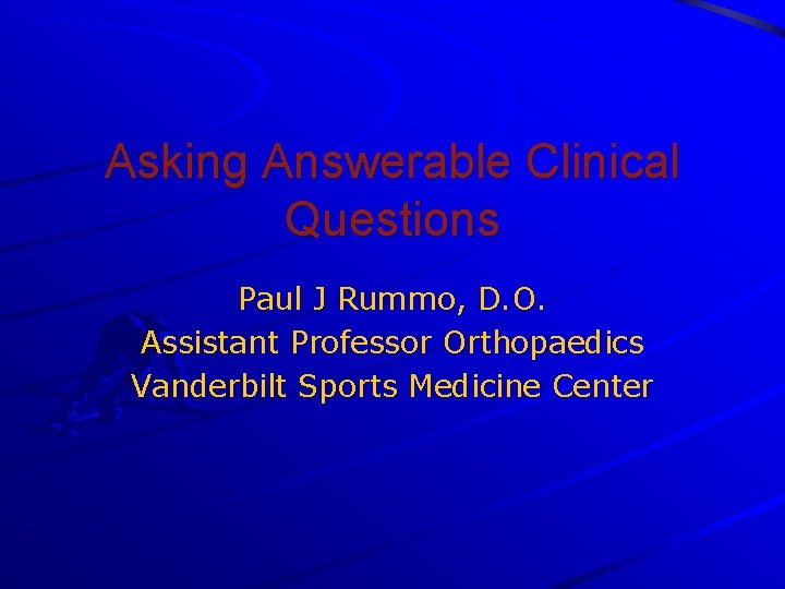 Asking Answerable Clinical Questions Paul J Rummo, D. O. Assistant Professor Orthopaedics Vanderbilt Sports