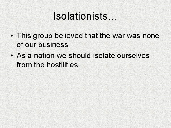 Isolationists… • This group believed that the war was none of our business •