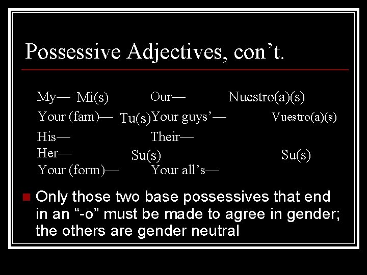 Possessive Adjectives, con’t. My— Mi(s) Our— Nuestro(a)(s) Vuestro(a)(s) Your (fam)— Tu(s)Your guys’— His— Their—