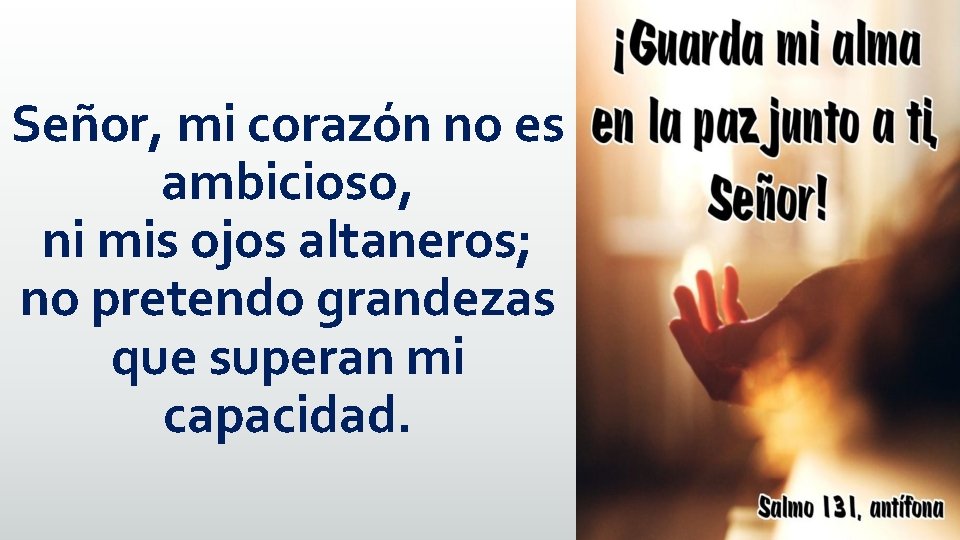 Señor, mi corazón no es ambicioso, ni mis ojos altaneros; no pretendo grandezas que Señor, mi corazón no es ambicioso, ni mis ojos altaneros; no pretendo grandezas que