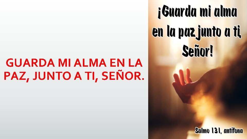 GUARDA MI ALMA EN LA PAZ, JUNTO A TI, SEÑOR. GUARDA MI ALMA EN LA PAZ, JUNTO A TI, SEÑOR.