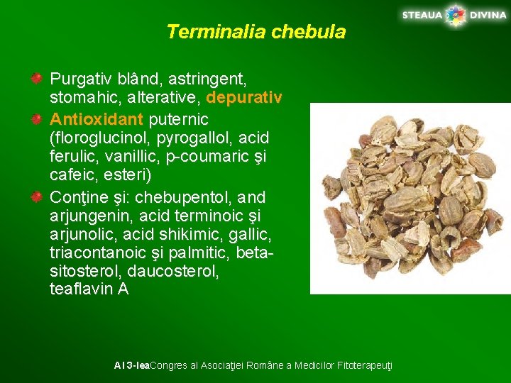 Terminalia chebula Purgativ blând, astringent, stomahic, alterative, depurativ Antioxidant puternic (floroglucinol, pyrogallol, acid ferulic,