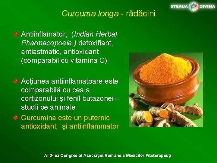 Curcuma longa - rădăcini Antiinflamator, (Indian Herbal Pharmacopoeia. ) detoxifiant, antiastmatic, antioxidant (comparabil cu