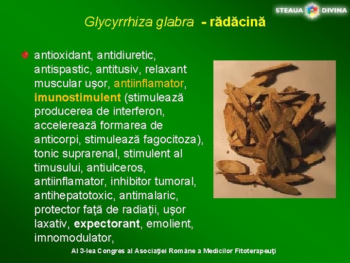 Glycyrrhiza glabra - rădăcină antioxidant, antidiuretic, antispastic, antitusiv, relaxant muscular uşor, antiinflamator, imunostimulent (stimulează
