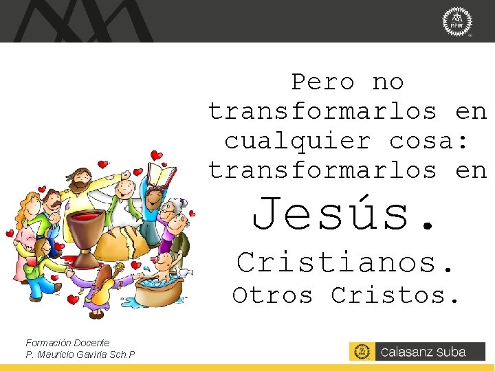 Pero no transformarlos en cualquier cosa: transformarlos en Jesús. Cristianos. Otros Cristos. Formación Docente