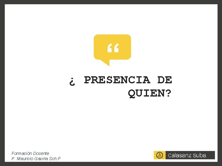 “ ¿ PRESENCIA DE QUIEN? Formación Docente P. Mauricio Gaviria Sch. P 