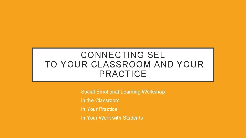 CONNECTING SEL TO YOUR CLASSROOM AND YOUR PRACTICE Social Emotional Learning Workshop In the