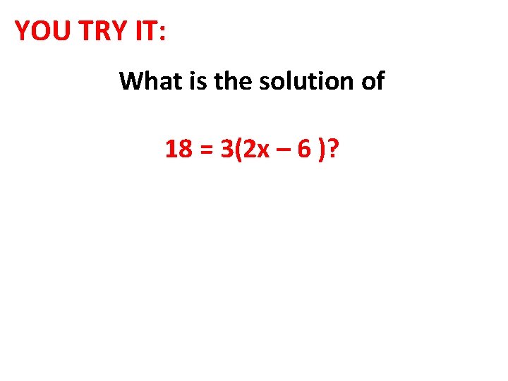 YOU TRY IT: What is the solution of 18 = 3(2 x – 6