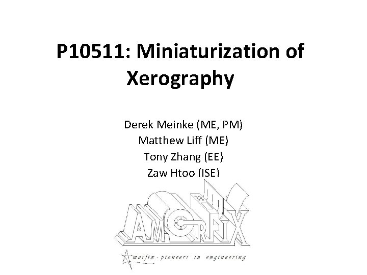 P 10511: Miniaturization of Xerography Derek Meinke (ME, PM) Matthew Liff (ME) Tony Zhang