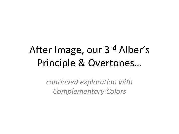 After Image, our 3 rd Alber’s Principle & Overtones… continued exploration with Complementary Colors