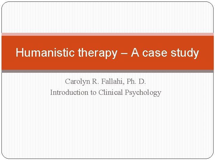 Humanistic therapy – A case study Carolyn R. Fallahi, Ph. D. Introduction to Clinical
