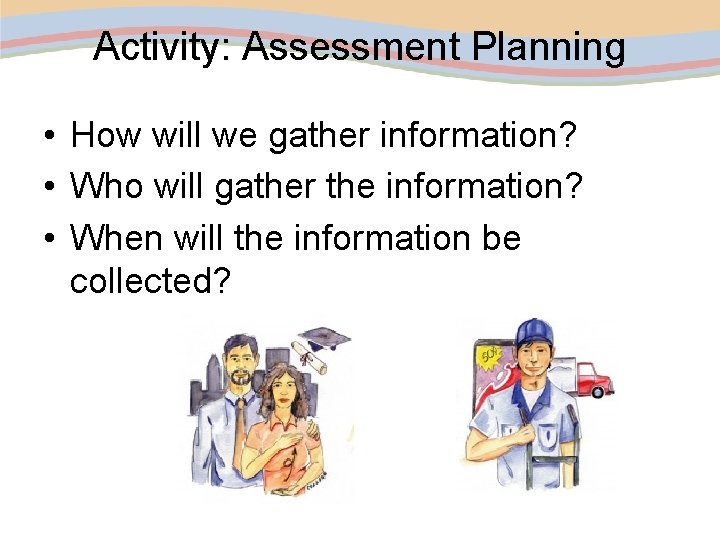 Activity: Assessment Planning • How will we gather information? • Who will gather the