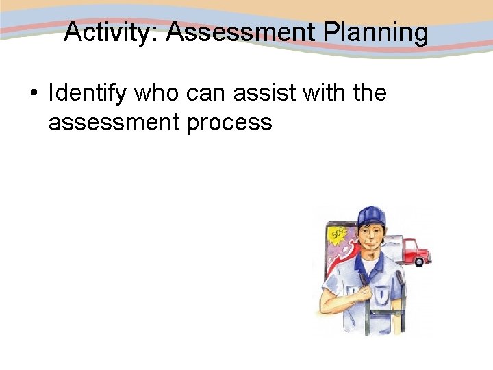 Activity: Assessment Planning • Identify who can assist with the assessment process 
