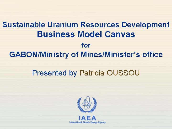 Sustainable Uranium Resources Development Business Model Canvas for GABON/Ministry of Mines/Minister’s office Presented by