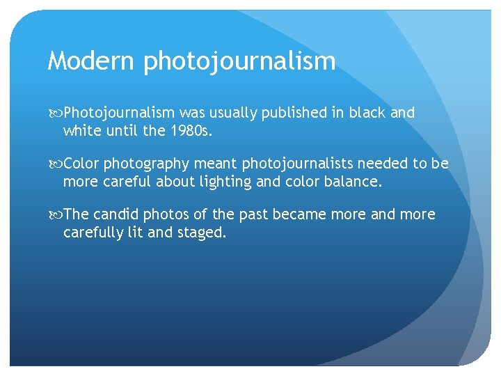 Modern photojournalism Photojournalism was usually published in black and white until the 1980 s. Modern photojournalism Photojournalism was usually published in black and white until the 1980 s.