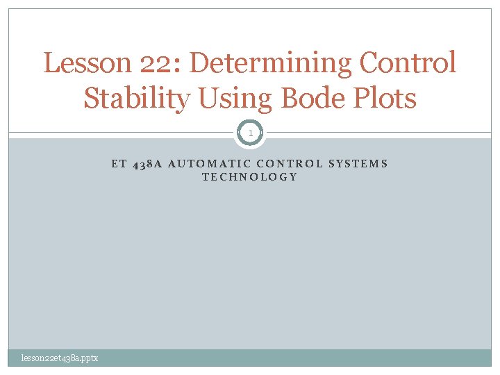 Lesson 22: Determining Control Stability Using Bode Plots 1 ET 438 A AUTOMATIC CONTROL
