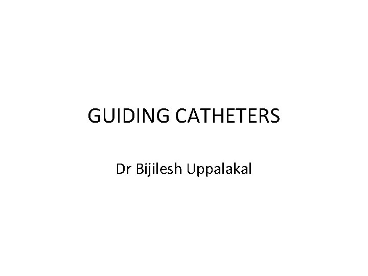 GUIDING CATHETERS Dr Bijilesh Uppalakal 