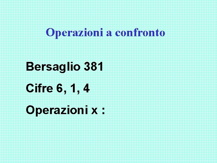 Operazioni a confronto Bersaglio 381 Cifre 6, 1, 4 Operazioni x : Operazioni a confronto Bersaglio 381 Cifre 6, 1, 4 Operazioni x :