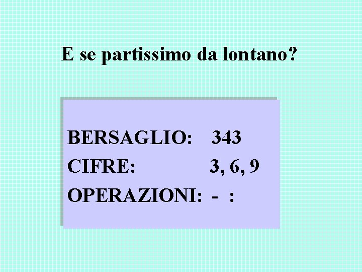 E se partissimo da lontano? BERSAGLIO: 343 CIFRE: 3, 6, 9 OPERAZIONI: - : E se partissimo da lontano? BERSAGLIO: 343 CIFRE: 3, 6, 9 OPERAZIONI: - :
