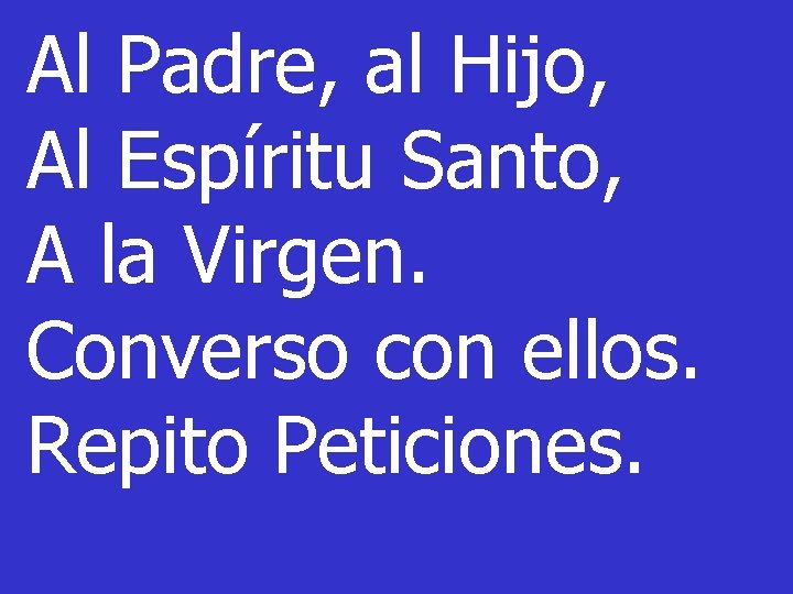 Al Padre, al Hijo, Al Espíritu Santo, A la Virgen. Converso con ellos. Repito