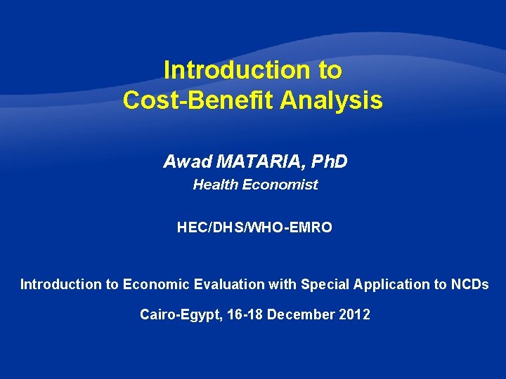 Introduction to Cost-Benefit Analysis Awad MATARIA, Ph. D Health Economist HEC/DHS/WHO-EMRO Introduction to Economic
