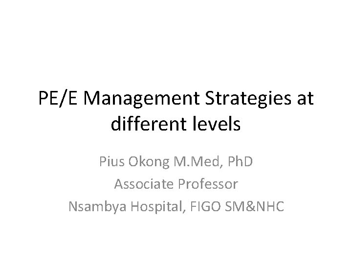 PE/E Management Strategies at different levels Pius Okong M. Med, Ph. D Associate Professor