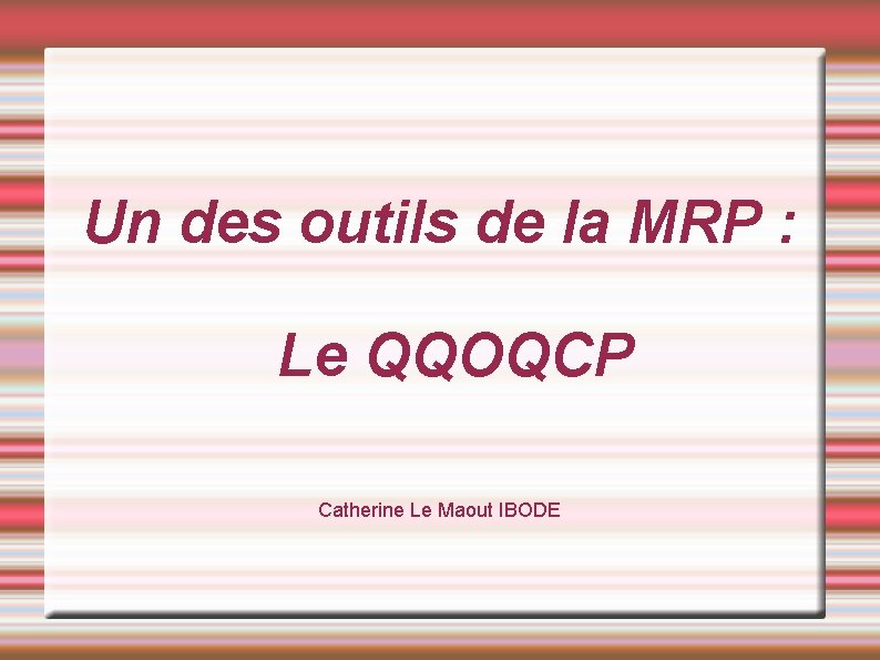 Un des outils de la MRP : Le QQOQCP Catherine Le Maout IBODE Un des outils de la MRP : Le QQOQCP Catherine Le Maout IBODE