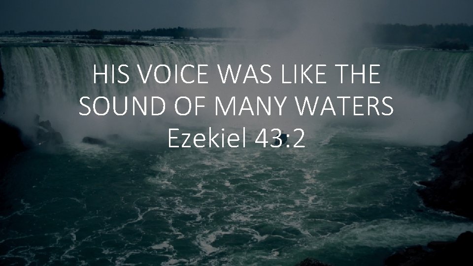 HIS VOICE WAS LIKE THE SOUND OF MANY WATERS Ezekiel 43: 2 