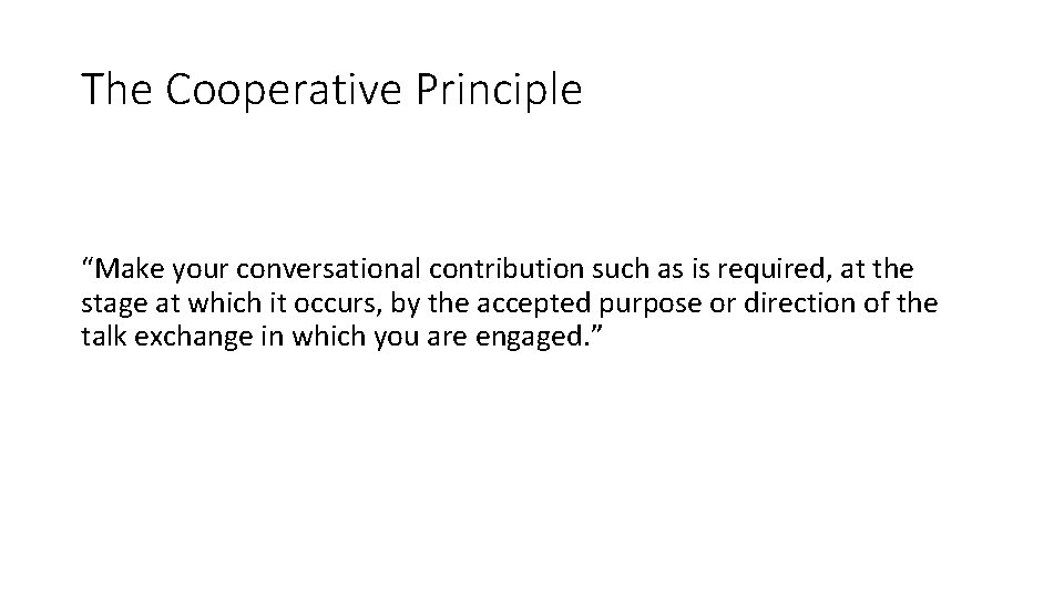 The Cooperative Principle “Make your conversational contribution such as is required, at the stage