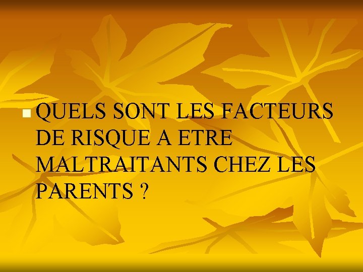 n QUELS SONT LES FACTEURS DE RISQUE A ETRE MALTRAITANTS CHEZ LES PARENTS ?